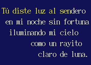 T11 diste luz al sendero

en mi noche Sin fortuna
iluminando mi (31610
como un rayito

Claro de luna.