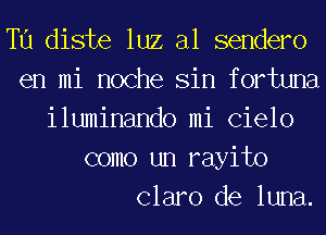 T11 diste luz al sendero
en mi noche Sin fortuna
iluminando mi (31610

como un rayito
Claro de luna.