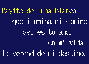 Rayito de luna blanca
que ilumina mi camino
asi es tu amor
en mi Vida
la verdad de mi destino.