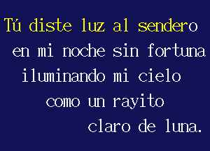 T11 diste luz al sendero
en mi noche Sin fortuna
iluminando mi (31610
como un rayito
Claro de luna.