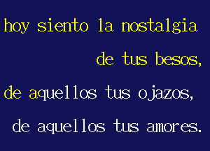 hoy Siento la nostalgia
de tus besos,
de aquellos tus ojazos,

de aquellos tus amores.