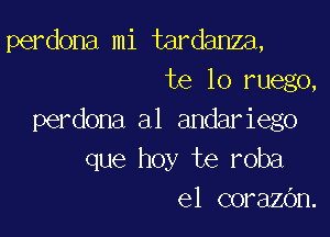 perdona mi tardanza,
te lo ruego,

perdona a1 andariego
que hoy te roba
el corazOn.