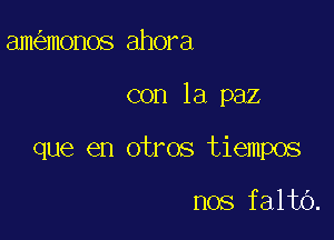 am monos ahora

con la paz

que en otros tiempos

nos falto.