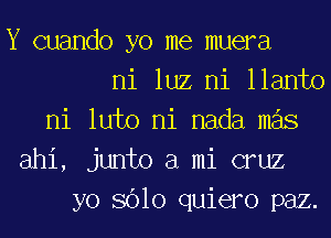 Y cuando yo me muera
ni luz ni llanto
ni luto ni nada mas
ahi, junto a mi cruz
yo 8610 quiero paz.