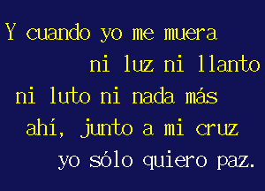 Y cuando yo me muera
ni luz ni llanto
ni luto ni nada mas
ahi, junto a mi cruz
yo 8610 quiero paz.