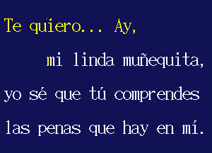 Te quiero... Ay,
mi linda mu equita,
yo 8 que tu comprendes

las penas que hay en mi.