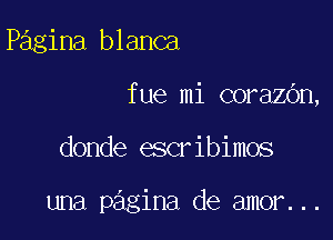 Pagina blanca
fue mi corazbn,

donde escribimos

una pagina de amor...