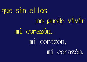 que sin ellos
n0 puede vivir

mi corazOn,
mi corazOn,
mi corazOn.