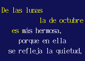 De las lunas
la de octubre

es mas hermosa,
porque en ella
se refleja 1a quietud,