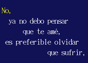 N0,
ya no debo pensar

que te am ,
es preferible olvidar
que sufrir,