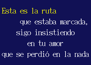 Esta es la ruta
que estaba marcada,

sigo insistiendo
en tu amor
que se perdio en la nada