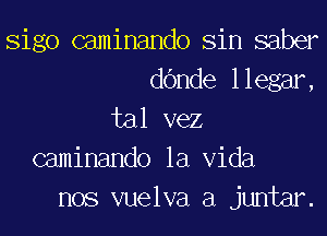 Sigo caminando Sin saber
d6nde llegar,
tal vez
caminando la Vida
nos vuelva a juntar.