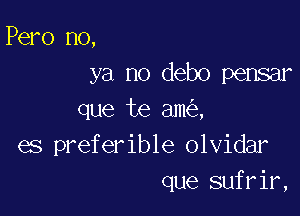 Pero no,
ya no debo pensar

que te am ,
es preferible olvidar
que sufrir,