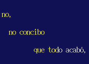 1'10,

no concibo

que todo acabc'),