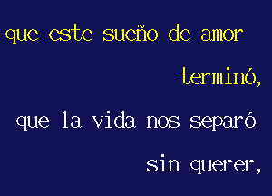 que este sue o de amor

terminb,
que la Vida nos separo

sin querer,