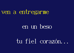 ven a entregarme

en un beso

tu fiel corazOn...