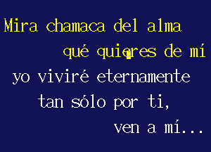 Mira Chamaca del alma
qu(e quienres de mi
yo Vivini) etemamente
tan 8610 por ti,
ven a mi. ..