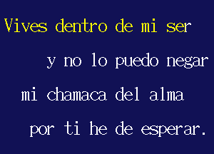 Vives dentro de mi ser
y no lo puedo negar

mi chamaca del alma

por ti he de esperar.