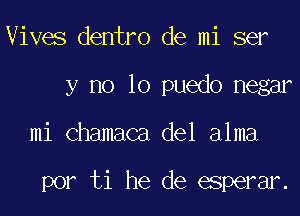 Vives dentro de mi ser
y no lo puedo negar

mi chamaca del alma

por ti he de esperar.