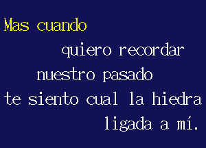 Mas cuando
quiero recordar

nuestro pasado
te siento cual 1a hiedra
ligada a mi.