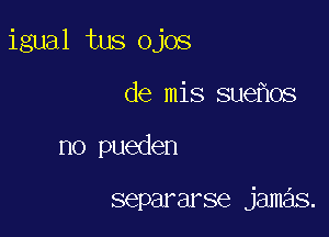 igual tus ojos

de mis sue os
no pueden

separarse jamas.