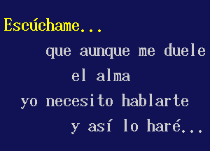 Escdchame...
que aunque me duele
el alma

yo necesito hablarte

y asf lo har ...