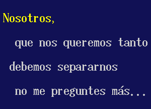 Nosotros,
que nos queremos tanto
debemos separarnos

no me preguntes mas...