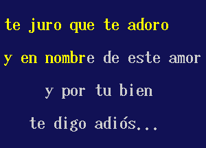 te juro que te adorn
y en nombre de este amor

y por tu bien

te digo adids...