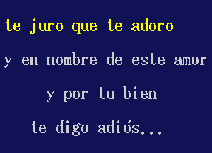 te juro que te adorn
y en nombre de este amor

y por tu bien

te digo adids...