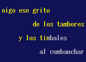 oigo ese grito

de los tambores

y los timbales

alcmmmmmn