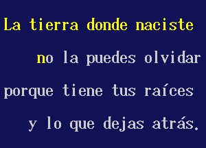 La tierra donde naciste
no la puedes olvidar
porque tiene tus rafces

y lo que dejas atr S.