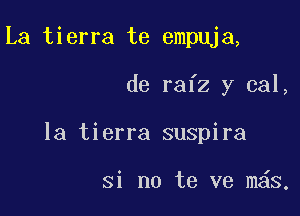 La tierra te empuja,

de rafz y cal,

la tierra suspira

si no te ve m s,