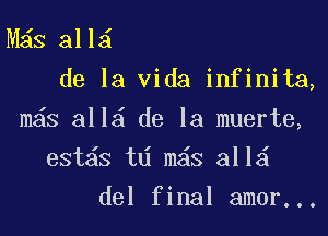 M s all
de la Vida infinita,

m s all de la muerte,

est6s td m6s 311
del final amor...
