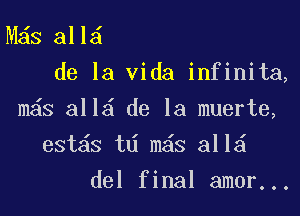 M s all
de la Vida infinita,

m s all de la muerte,

est6s td m6s 311
del final amor...