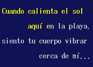 Cuando calienta el sol

aquf en la playa,

siento tu cuerpo vibrar

cerca de mf...