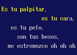 Es tu palpitar,

es tu cara,
es tu pelo,
son tus besos,
me estremezco oh oh oh