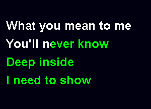 What you mean to me
You'll never know

Deep inside
I need to show