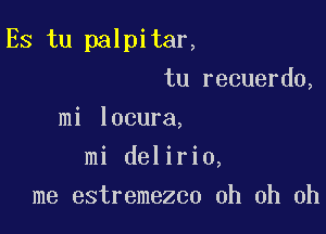 Es tu palpitar,

tu recuerdo,
mi locura,

mi delirio,
me estremezco oh oh oh