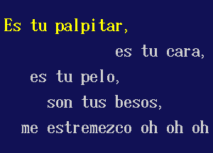 Es tu palpitar,

es tu cara,
es tu pelo,
son tus besos,
me estremezco oh oh oh