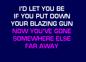 I'D LET YOU BE
IF YOU PUT DOWN
YOUR BLAZING GUN