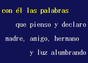 con 1 las palabras

que pienso y declaro

madre, amigo, hermano

y luz alumbrando