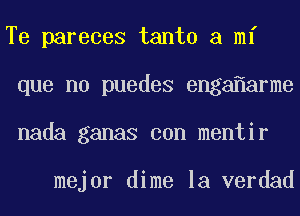 Te pareces tanto a mi
que no puedes enga arme
nada ganas con mentir

mejor dime la verdad