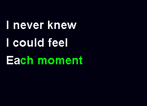 I never knew
I could feel

Each moment
