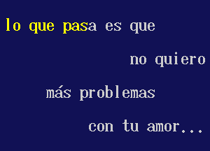 lo que pasa es que

no quiero
m s problemas

con tu amor...