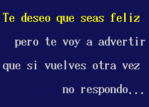 Te deseo que seas feliz
pero te voy a advertir
que Si vuelves otra vez

n0 respondo...