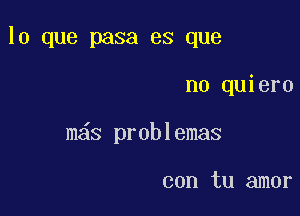 lo que pasa es que

no quiero
m s problemas

con tu amor