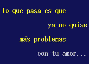 lo que pasa es que

ya no quise

m s problemas

con tu amor...