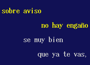 sobre aviso

no hay enga 0

se muy bien

que ya te vas,