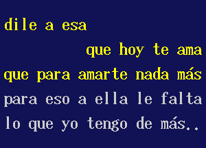 dile a esa

que hay te ama
que para amarte nada mas
para 330 a ella le falta
lo que yo tengo de m63..