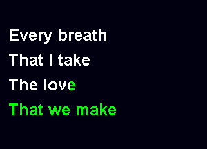 Every breath
That I take

Thelove
That we make